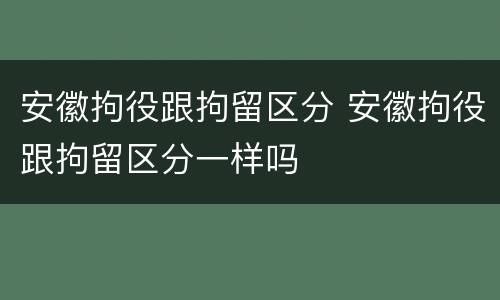 安徽拘役跟拘留区分 安徽拘役跟拘留区分一样吗