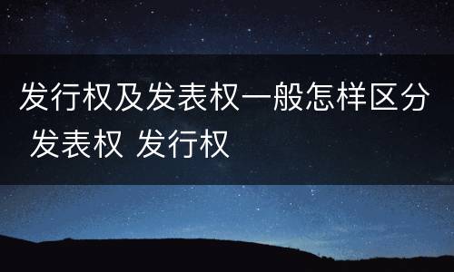 发行权及发表权一般怎样区分 发表权 发行权