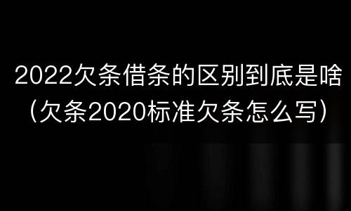 2022欠条借条的区别到底是啥（欠条2020标准欠条怎么写）