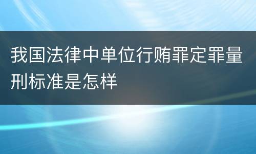 我国法律中单位行贿罪定罪量刑标准是怎样