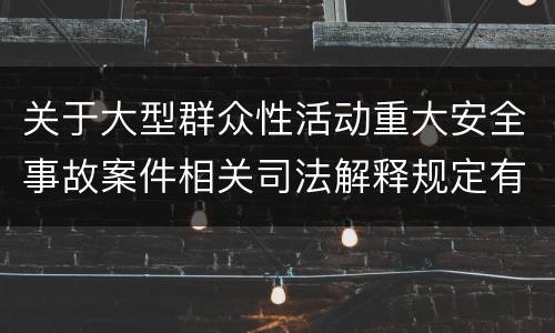 关于大型群众性活动重大安全事故案件相关司法解释规定有什么重要内容