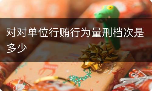 对对单位行贿行为量刑档次是多少