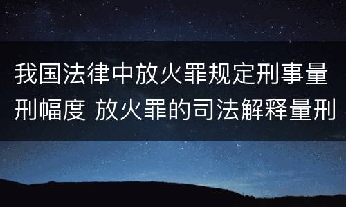 我国法律中放火罪规定刑事量刑幅度 放火罪的司法解释量刑标准