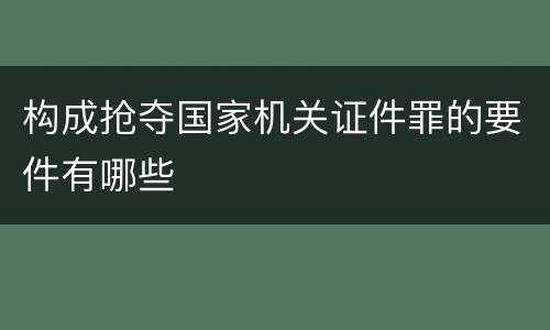 构成抢夺国家机关证件罪的要件有哪些