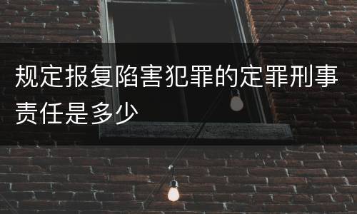 规定报复陷害犯罪的定罪刑事责任是多少