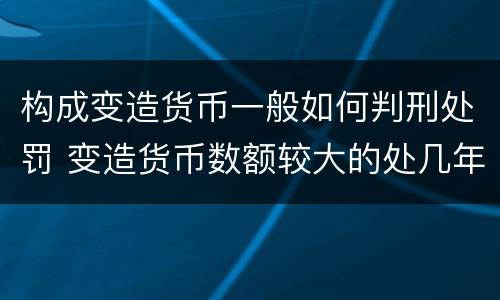 构成变造货币一般如何判刑处罚 变造货币数额较大的处几年以下有期徒刑