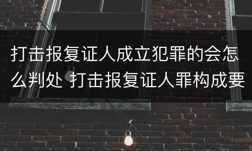 打击报复证人成立犯罪的会怎么判处 打击报复证人罪构成要件