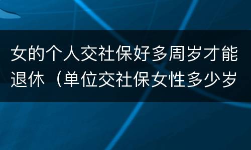 女的个人交社保好多周岁才能退休（单位交社保女性多少岁退休）