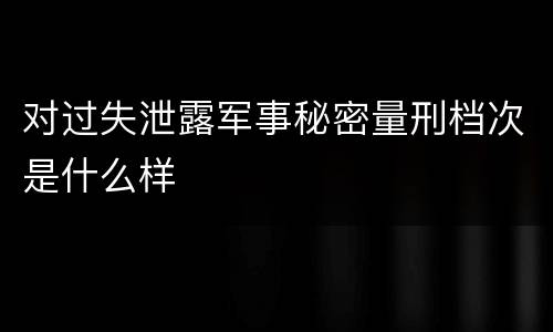 对过失泄露军事秘密量刑档次是什么样