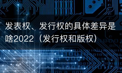 发表权、发行权的具体差异是啥2022（发行权和版权）