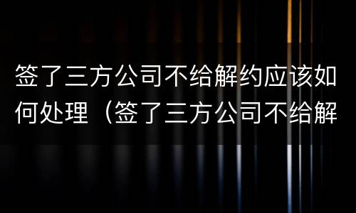 签了三方公司不给解约应该如何处理（签了三方公司不给解约应该如何处理呢）