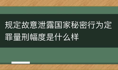 规定故意泄露国家秘密行为定罪量刑幅度是什么样