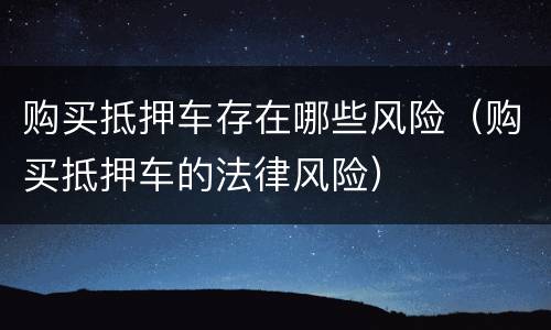 购买抵押车存在哪些风险（购买抵押车的法律风险）