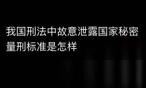 我国刑法中故意泄露国家秘密量刑标准是怎样