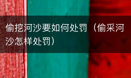 偷挖河沙要如何处罚（偷采河沙怎样处罚）