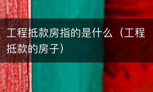 工程抵款房指的是什么（工程抵款的房子）