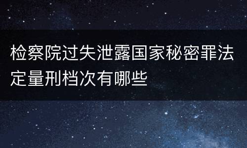 检察院过失泄露国家秘密罪法定量刑档次有哪些