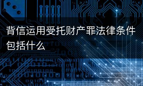 背信运用受托财产罪法律条件包括什么