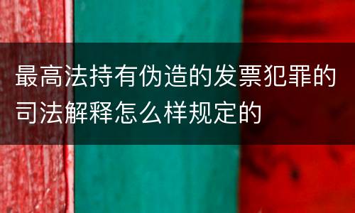 最高法持有伪造的发票犯罪的司法解释怎么样规定的
