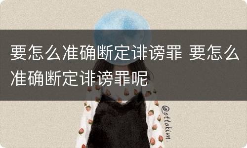要怎么准确断定诽谤罪 要怎么准确断定诽谤罪呢