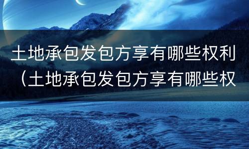 土地承包发包方享有哪些权利（土地承包发包方享有哪些权利和义务）