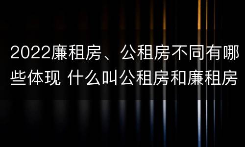 2022廉租房、公租房不同有哪些体现 什么叫公租房和廉租房