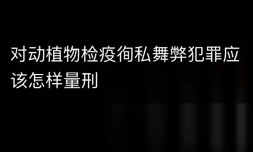 对动植物检疫徇私舞弊犯罪应该怎样量刑