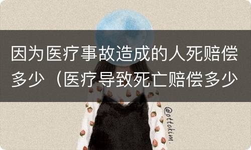 因为医疗事故造成的人死赔偿多少（医疗导致死亡赔偿多少）
