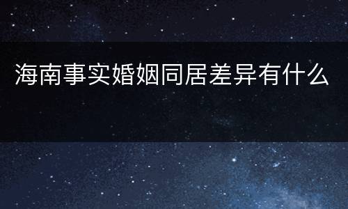 海南事实婚姻同居差异有什么