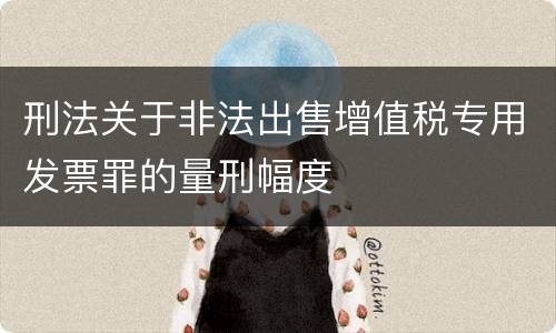 刑法关于非法出售增值税专用发票罪的量刑幅度
