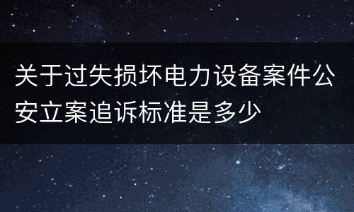 关于过失损坏电力设备案件公安立案追诉标准是多少