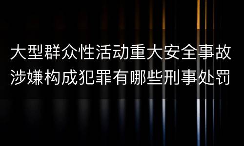 大型群众性活动重大安全事故涉嫌构成犯罪有哪些刑事处罚