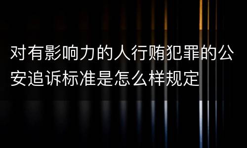 对有影响力的人行贿犯罪的公安追诉标准是怎么样规定
