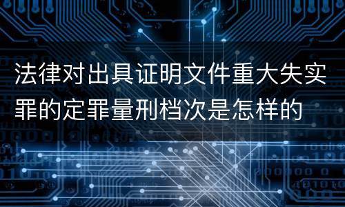 法律对出具证明文件重大失实罪的定罪量刑档次是怎样的
