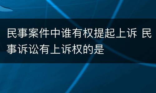 民事案件中谁有权提起上诉 民事诉讼有上诉权的是