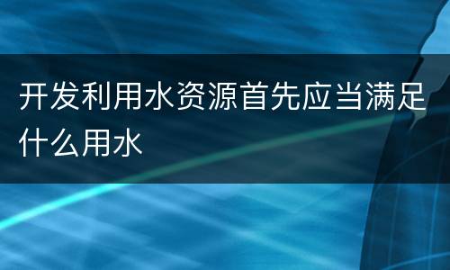 开发利用水资源首先应当满足什么用水