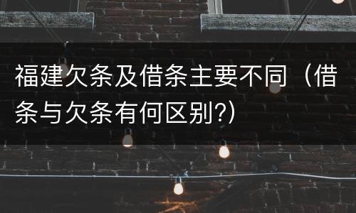 福建欠条及借条主要不同（借条与欠条有何区别?）