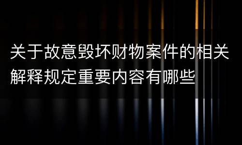 关于故意毁坏财物案件的相关解释规定重要内容有哪些