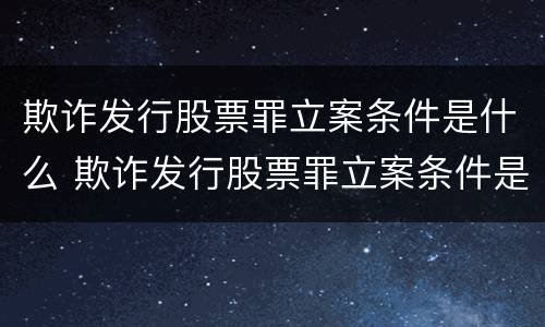 欺诈发行股票罪立案条件是什么 欺诈发行股票罪立案条件是什么呢