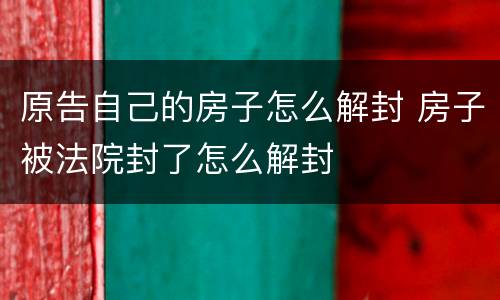 原告自己的房子怎么解封 房子被法院封了怎么解封