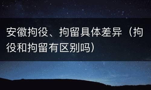 安徽拘役、拘留具体差异（拘役和拘留有区别吗）