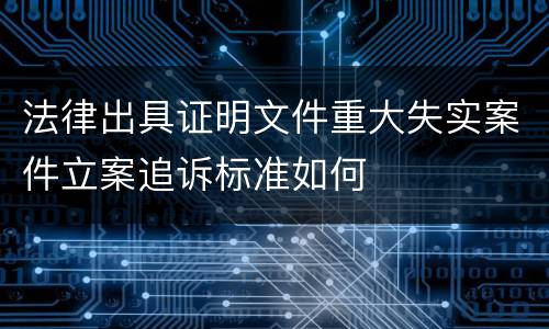法律出具证明文件重大失实案件立案追诉标准如何