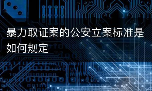 暴力取证案的公安立案标准是如何规定