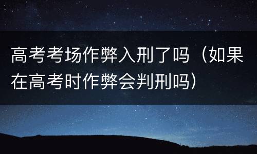 高考考场作弊入刑了吗（如果在高考时作弊会判刑吗）