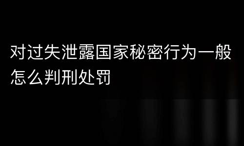 对过失泄露国家秘密行为一般怎么判刑处罚