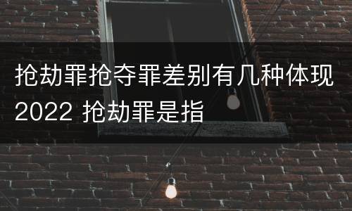 抢劫罪抢夺罪差别有几种体现2022 抢劫罪是指
