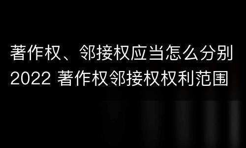 著作权、邻接权应当怎么分别2022 著作权邻接权权利范围