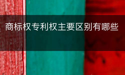 商标权专利权主要区别有哪些