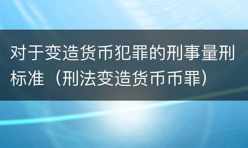 对于变造货币犯罪的刑事量刑标准（刑法变造货币币罪）