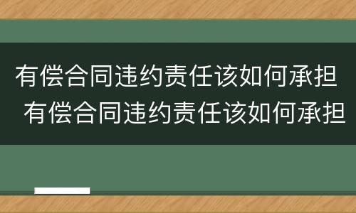 有偿合同违约责任该如何承担 有偿合同违约责任该如何承担呢